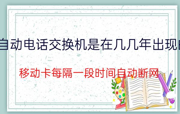 自动电话交换机是在几几年出现的 移动卡每隔一段时间自动断网？